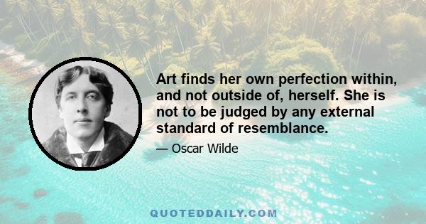 Art finds her own perfection within, and not outside of, herself. She is not to be judged by any external standard of resemblance.