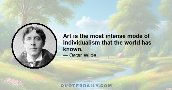 Art is the most intense mode of individualism that the world has known.