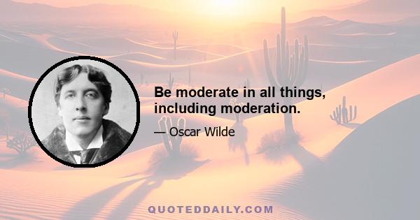 Be moderate in all things, including moderation.