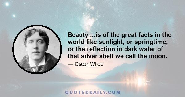 Beauty ...is of the great facts in the world like sunlight, or springtime, or the reflection in dark water of that silver shell we call the moon.