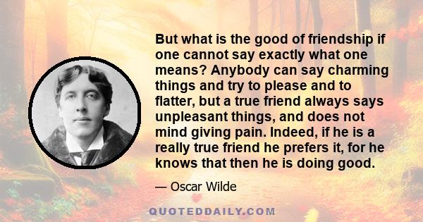 But what is the good of friendship if one cannot say exactly what one means? Anybody can say charming things and try to please and to flatter, but a true friend always says unpleasant things, and does not mind giving