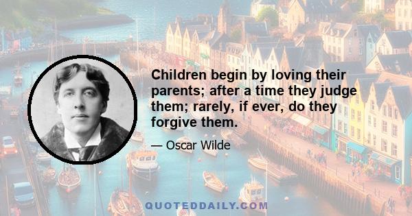 Children begin by loving their parents; after a time they judge them; rarely, if ever, do they forgive them.