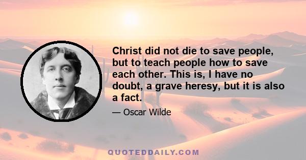 Christ did not die to save people, but to teach people how to save each other. This is, I have no doubt, a grave heresy, but it is also a fact.