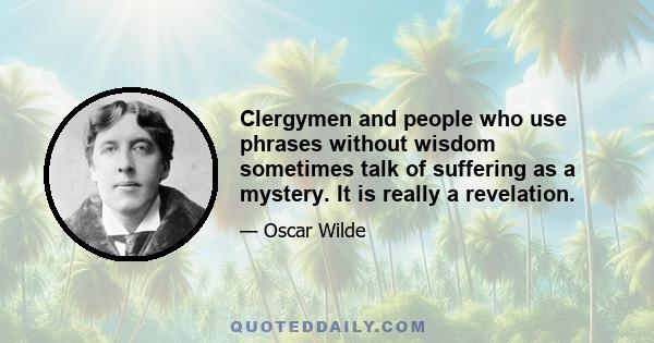 Clergymen and people who use phrases without wisdom sometimes talk of suffering as a mystery. It is really a revelation.