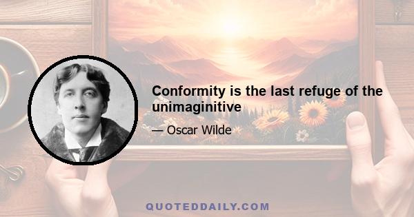 Conformity is the last refuge of the unimaginitive