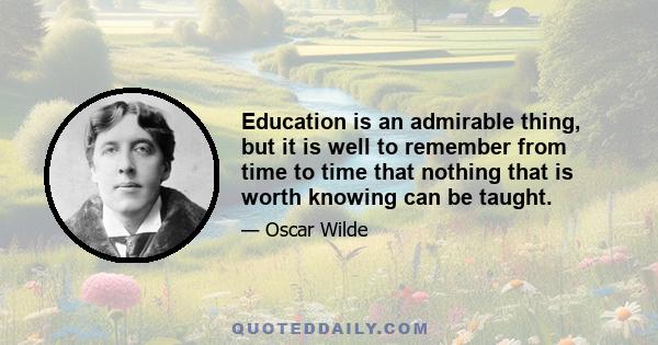 Education is an admirable thing, but it is well to remember from time to time that nothing that is worth knowing can be taught.