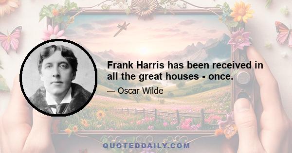 Frank Harris has been received in all the great houses - once.