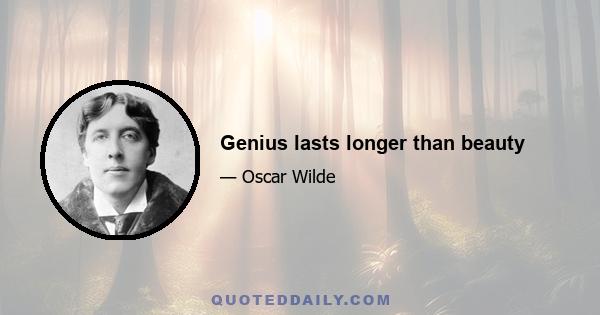 Genius lasts longer than beauty