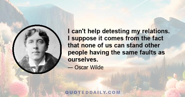 I can't help detesting my relations. I suppose it comes from the fact that none of us can stand other people having the same faults as ourselves.