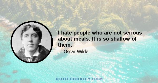 I hate people who are not serious about meals. It is so shallow of them.