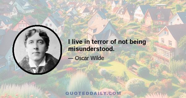 I live in terror of not being misunderstood.