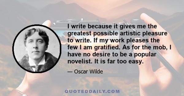 I write because it gives me the greatest possible artistic pleasure to write. If my work pleases the few I am gratified. As for the mob, I have no desire to be a popular novelist. It is far too easy.