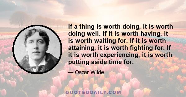 If a thing is worth doing, it is worth doing well. If it is worth having, it is worth waiting for. If it is worth attaining, it is worth fighting for. If it is worth experiencing, it is worth putting aside time for.