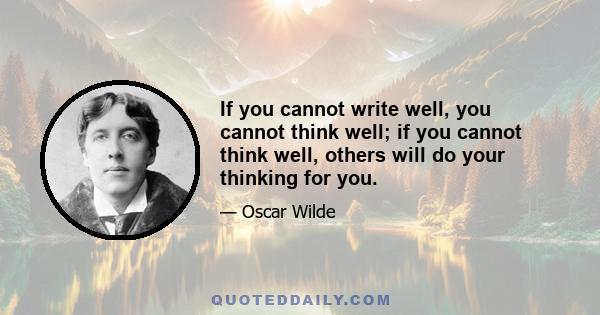 If you cannot write well, you cannot think well; if you cannot think well, others will do your thinking for you.