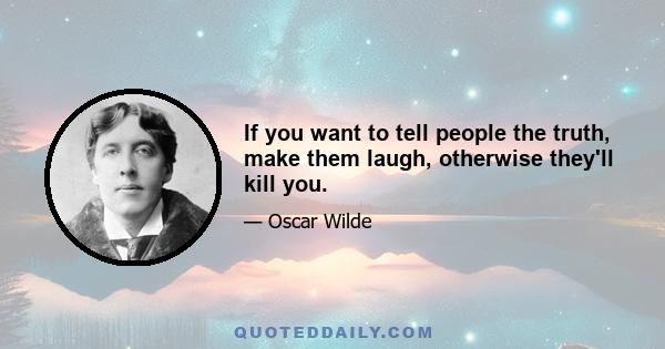 If you want to tell people the truth, make them laugh, otherwise they'll kill you.