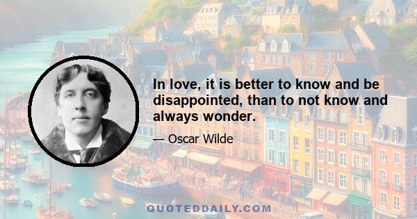 In love, it is better to know and be disappointed, than to not know and always wonder.