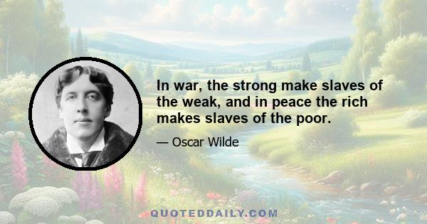 In war, the strong make slaves of the weak, and in peace the rich makes slaves of the poor.