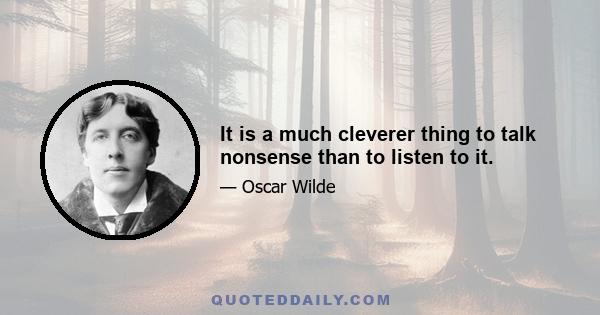 It is a much cleverer thing to talk nonsense than to listen to it.