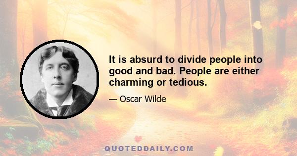 It is absurd to divide people into good and bad. People are either charming or tedious.