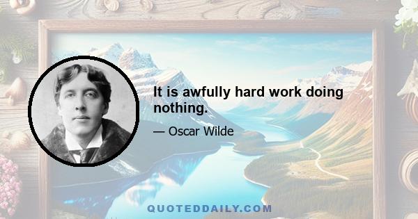 It is awfully hard work doing nothing.