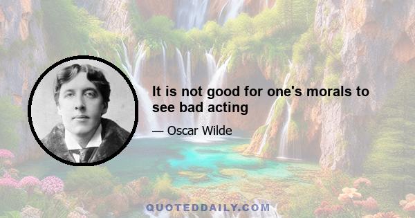 It is not good for one's morals to see bad acting