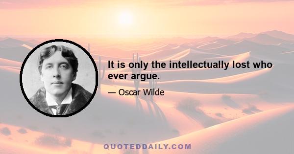 It is only the intellectually lost who ever argue.