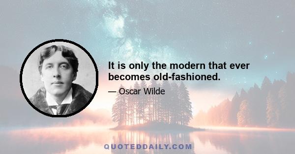 It is only the modern that ever becomes old-fashioned.