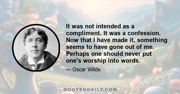 It was not intended as a compliment. It was a confession. Now that I have made it, something seems to have gone out of me. Perhaps one should never put one's worship into words.