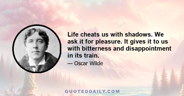 Life cheats us with shadows. We ask it for pleasure. It gives it to us with bitterness and disappointment in its train.