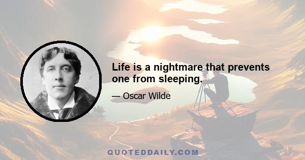 Life is a nightmare that prevents one from sleeping.