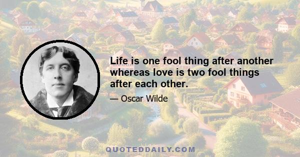 Life is one fool thing after another whereas love is two fool things after each other.