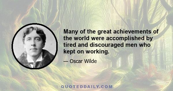 Many of the great achievements of the world were accomplished by tired and discouraged men who kept on working.