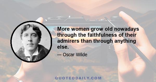 More women grow old nowadays through the faithfulness of their admirers than through anything else.