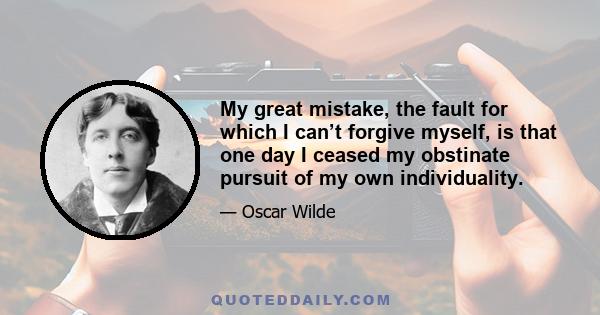 My great mistake, the fault for which I can’t forgive myself, is that one day I ceased my obstinate pursuit of my own individuality.