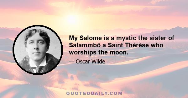 My Salome is a mystic the sister of Salammbô a Saint Thérèse who worships the moon.