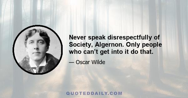 Never speak disrespectfully of Society, Algernon. Only people who can’t get into it do that.