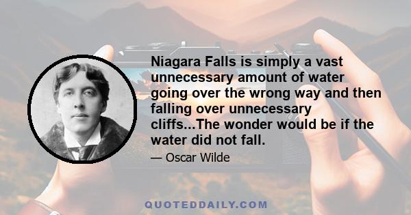 Niagara Falls is simply a vast unnecessary amount of water going over the wrong way and then falling over unnecessary cliffs...The wonder would be if the water did not fall.