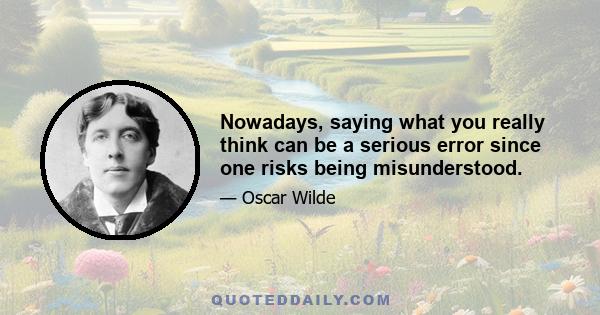 Nowadays, saying what you really think can be a serious error since one risks being misunderstood.