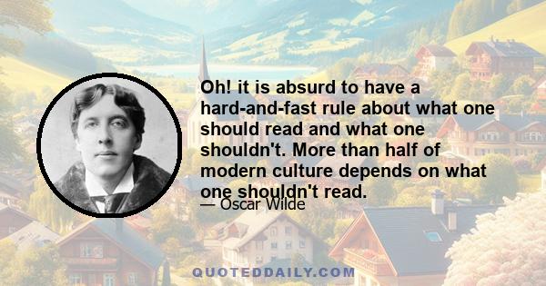 Oh! it is absurd to have a hard-and-fast rule about what one should read and what one shouldn't. More than half of modern culture depends on what one shouldn't read.