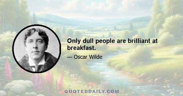 Only dull people are brilliant at breakfast.