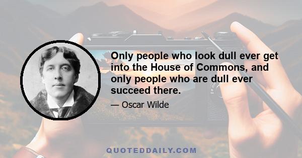 Only people who look dull ever get into the House of Commons, and only people who are dull ever succeed there.