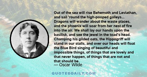 Out of the sea will rise Behemoth and Leviathan, and sail 'round the high-pooped galleys... Dragons will wander about the waste places, and the phoenix will soar from her nest of fire into the air. We shall lay our