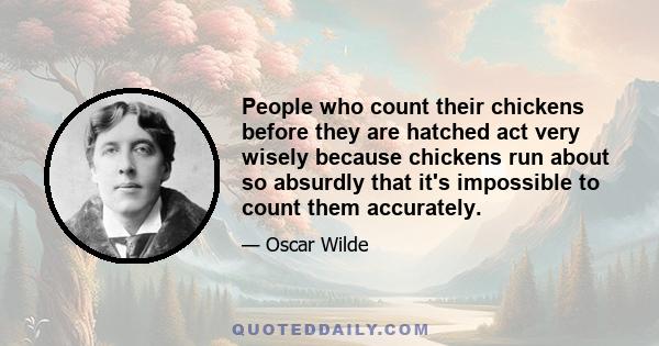 People who count their chickens before they are hatched act very wisely because chickens run about so absurdly that it's impossible to count them accurately.