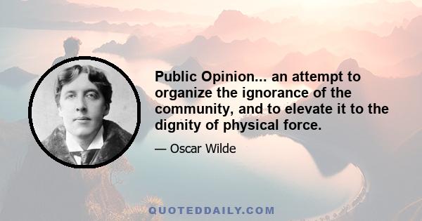 Public Opinion... an attempt to organize the ignorance of the community, and to elevate it to the dignity of physical force.