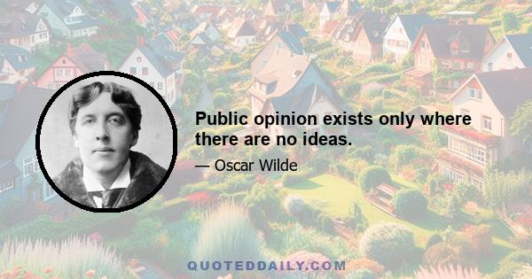 Public opinion exists only where there are no ideas.