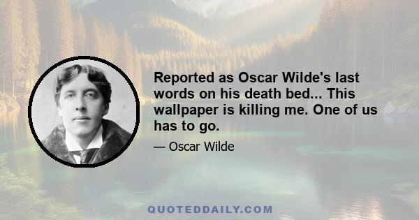 Reported as Oscar Wilde's last words on his death bed... This wallpaper is killing me. One of us has to go.