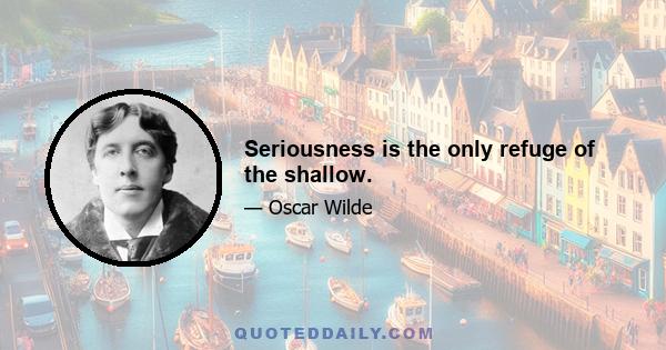 Seriousness is the only refuge of the shallow.