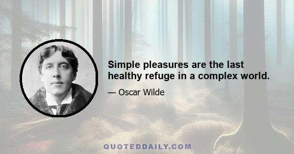 Simple pleasures are the last healthy refuge in a complex world.