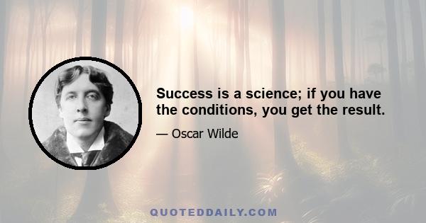 Success is a science; if you have the conditions, you get the result.