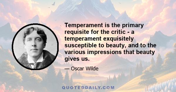 Temperament is the primary requisite for the critic - a temperament exquisitely susceptible to beauty, and to the various impressions that beauty gives us.